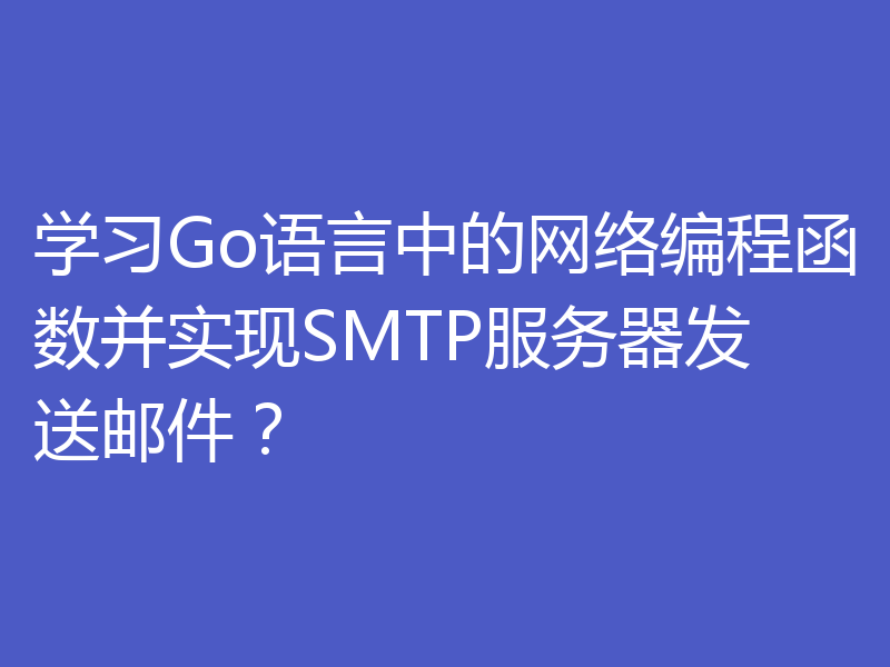 学习Go语言中的网络编程函数并实现SMTP服务器发送邮件?