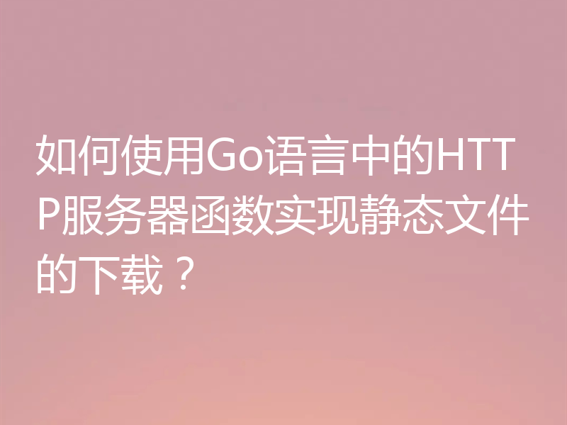 如何使用Go语言中的HTTP服务器函数实现静态文件的下载?