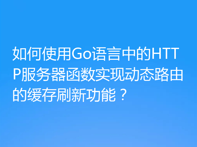 如何使用Go语言中的HTTP服务器函数实现动态路由的缓存刷新功能?