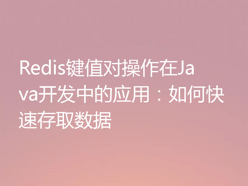 Redis键值对操作在Java开发中的应用:如何快速存取数据