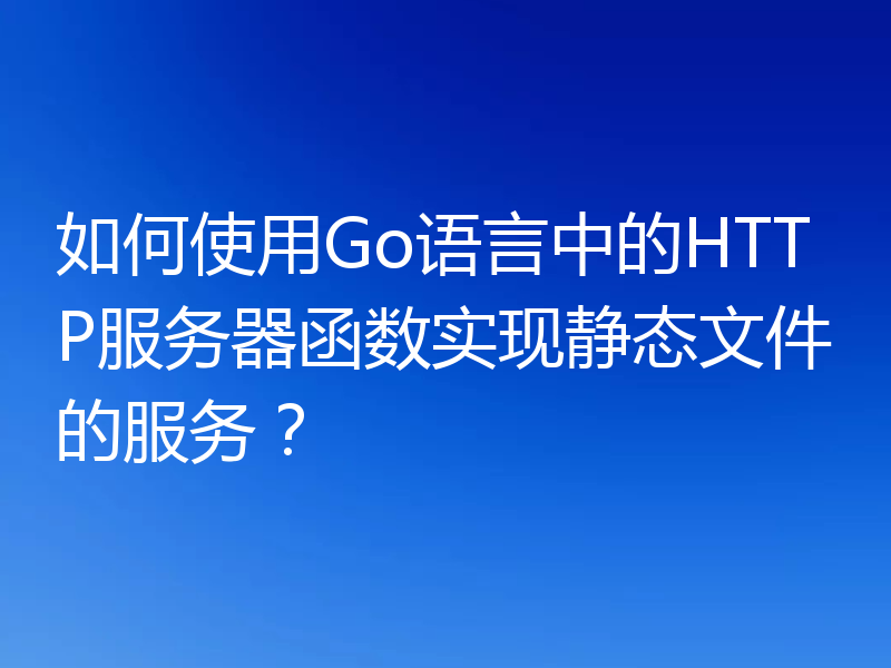如何使用Go语言中的HTTP服务器函数实现静态文件的服务?