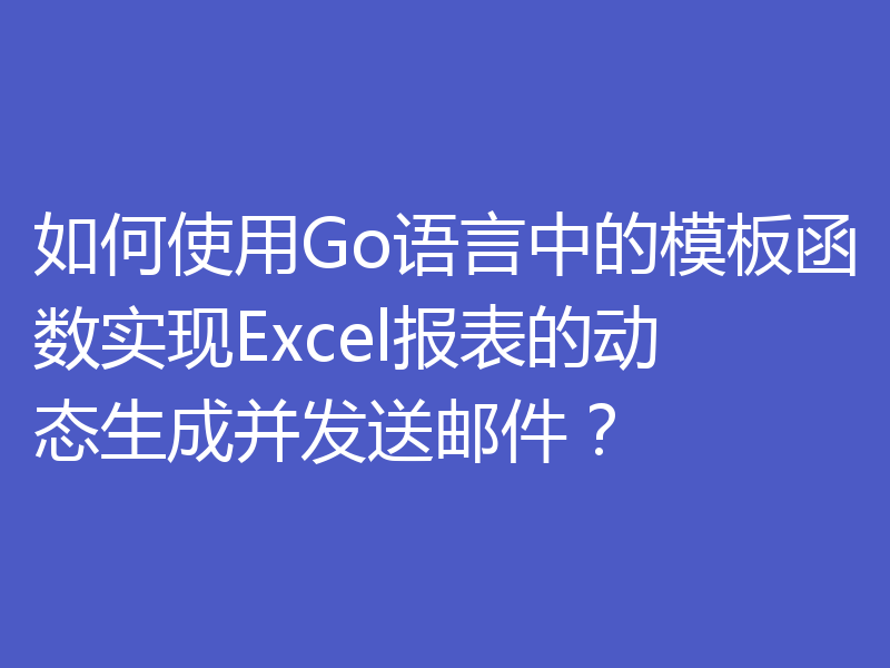如何使用Go语言中的模板函数实现Excel报表的动态生成并发送邮件?