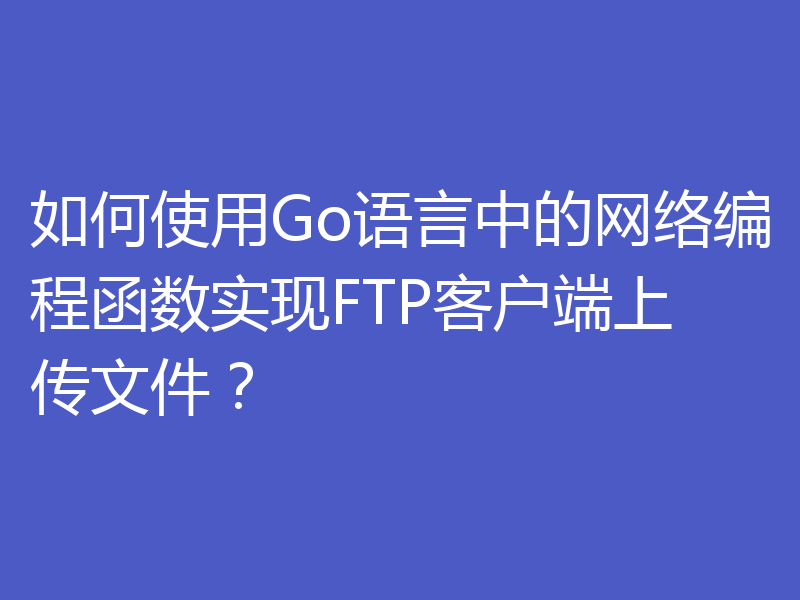 如何使用Go语言中的网络编程函数实现FTP客户端上传文件?