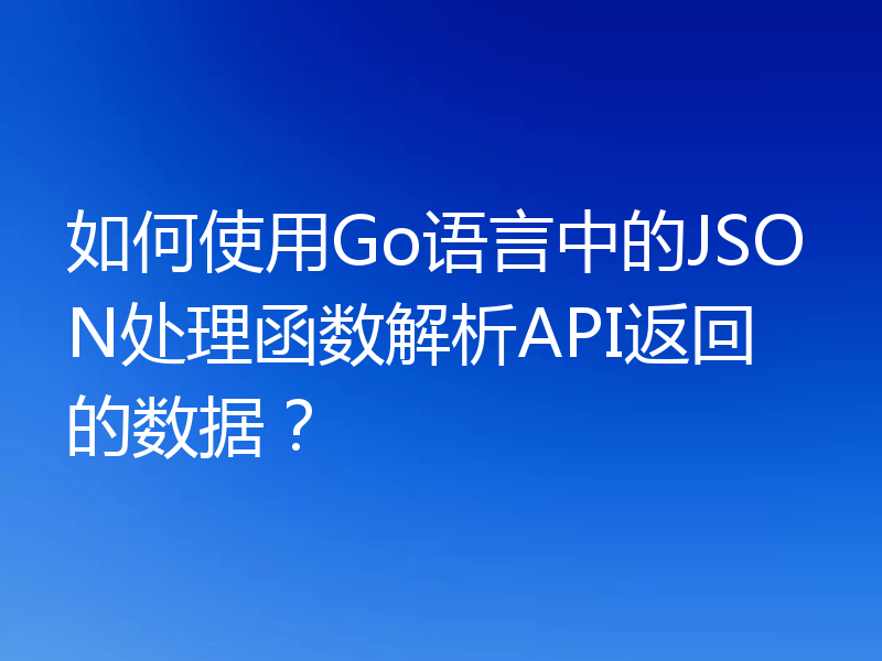如何使用Go语言中的JSON处理函数解析API返回的数据?