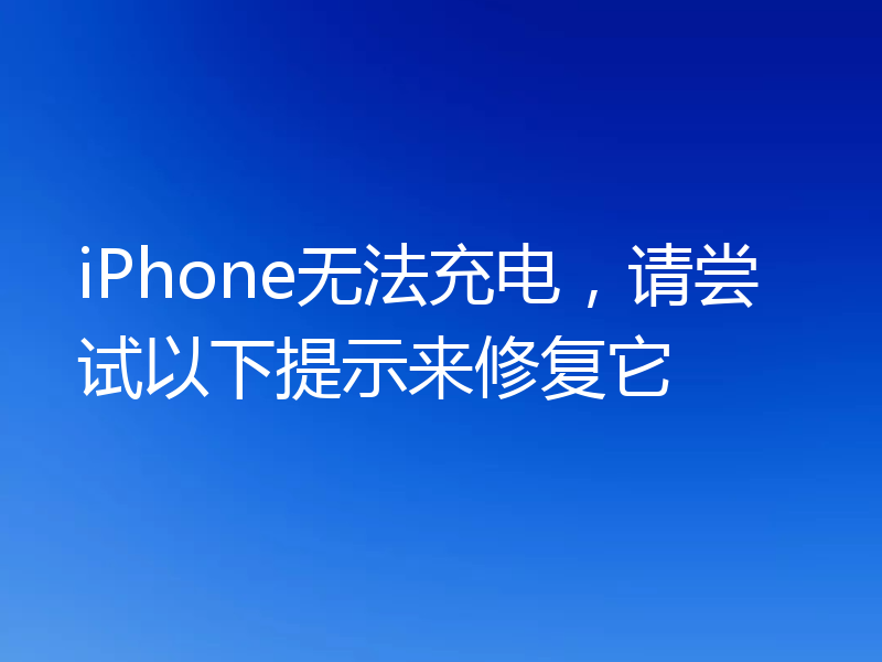 iPhone无法充电,请尝试以下提示来修复它
