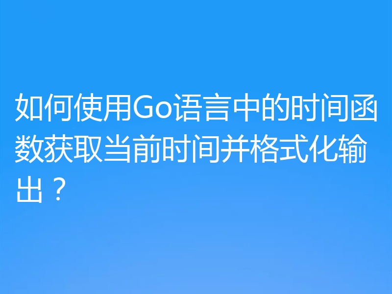如何使用Go语言中的时间函数获取当前时间并格式化输出?