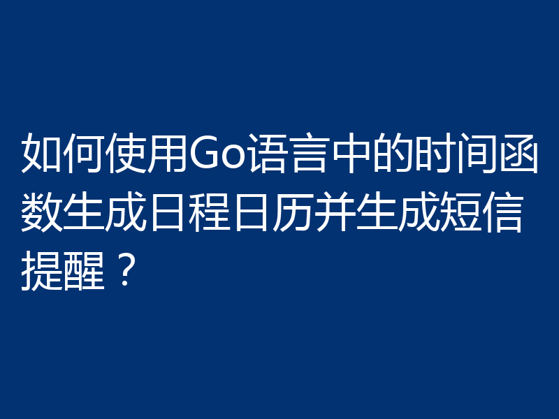 如何使用Go语言中的时间函数生成日程日历并生成短信提醒？