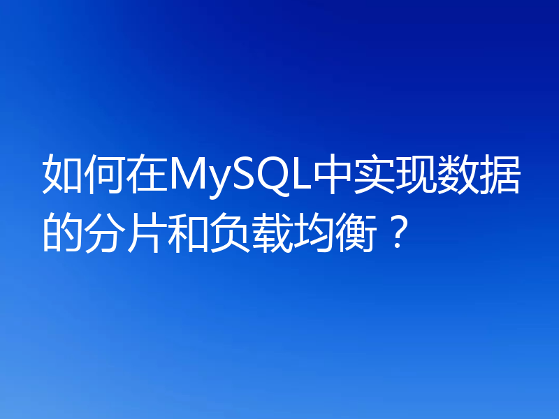 如何在MySQL中实现数据的分片和负载均衡？