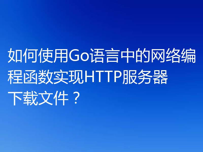 如何使用Go语言中的网络编程函数实现HTTP服务器下载文件?