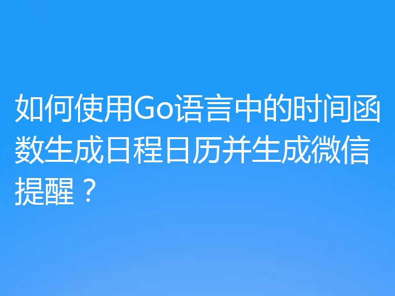如何使用Go语言中的时间函数生成日程日历并生成微信提醒?