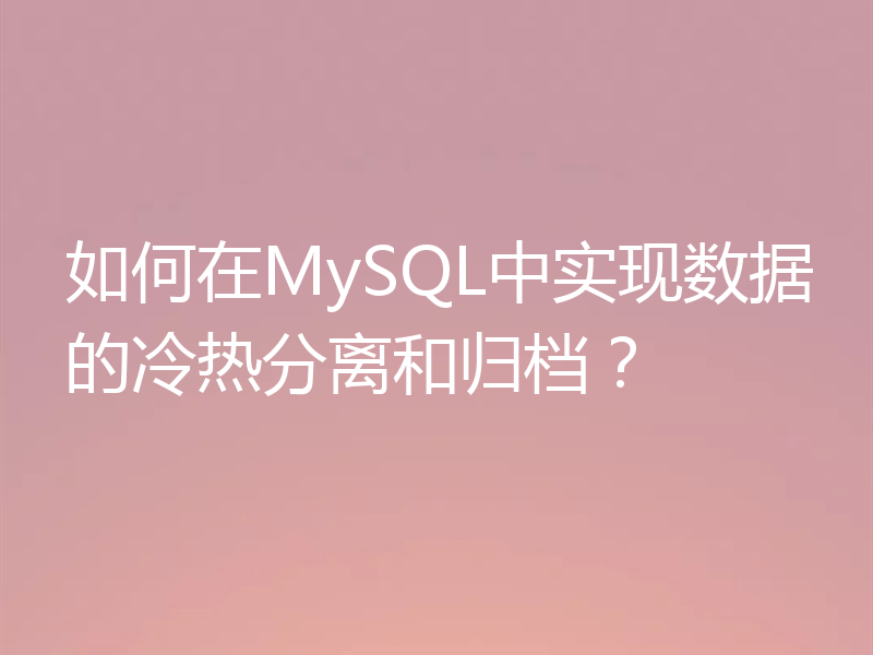 如何在MySQL中实现数据的冷热分离和归档?