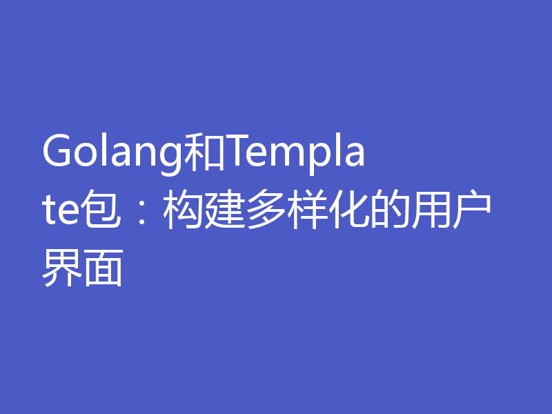 Golang和Template包：构建多样化的用户界面