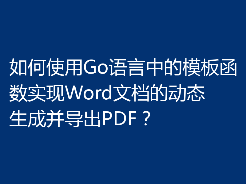 如何使用Go语言中的模板函数实现Word文档的动态生成并导出PDF？