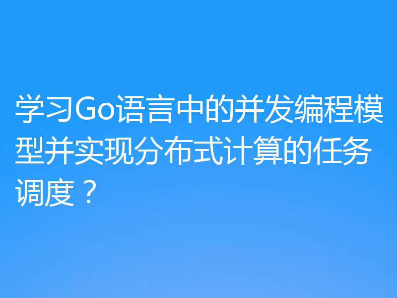 学习Go语言中的并发编程模型并实现分布式计算的任务调度?
