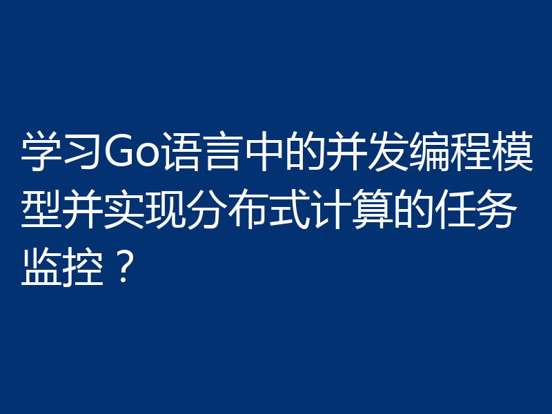 学习Go语言中的并发编程模型并实现分布式计算的任务监控?