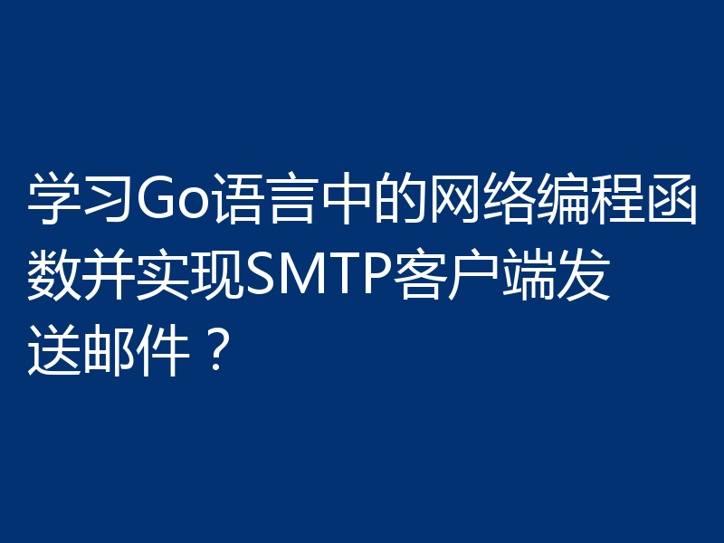 学习Go语言中的网络编程函数并实现SMTP客户端发送邮件?