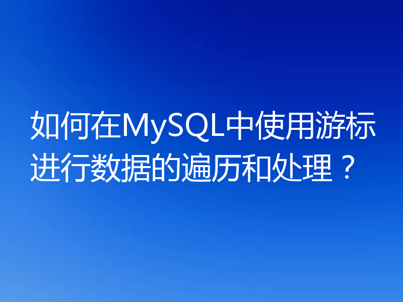 如何在MySQL中使用游标进行数据的遍历和处理?