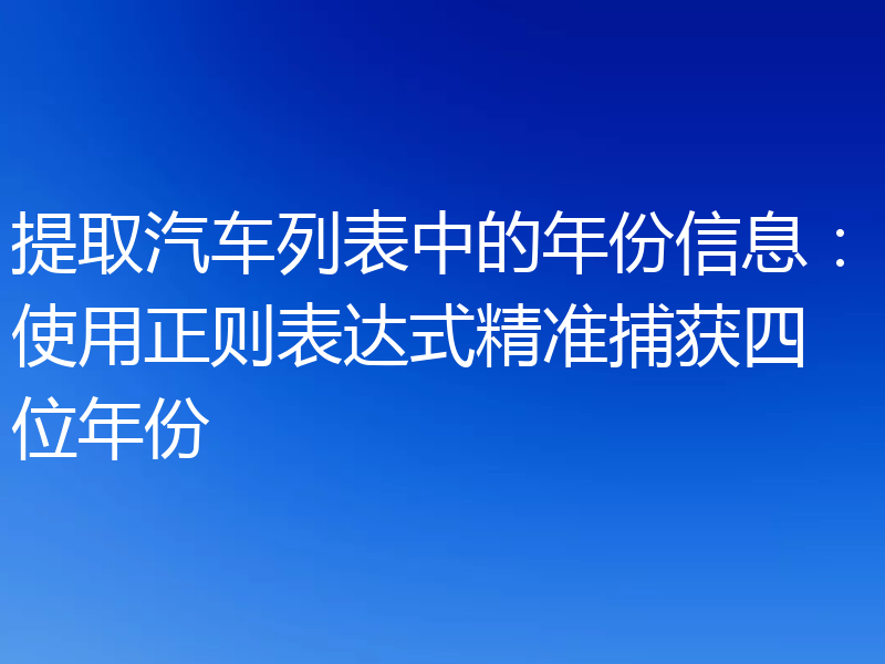 提取汽车列表中的年份信息：使用正则表达式精准捕获四位年份