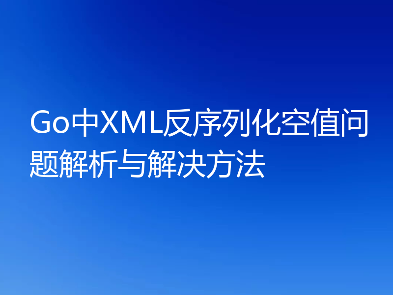 Go中XML反序列化空值问题解析与解决方法