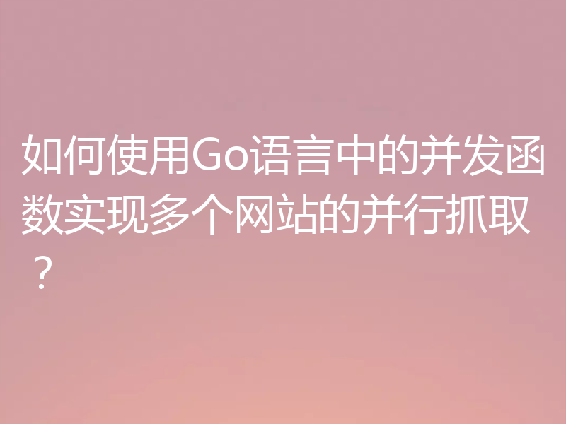 如何使用Go语言中的并发函数实现多个网站的并行抓取?