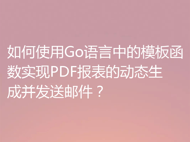 如何使用Go语言中的模板函数实现PDF报表的动态生成并发送邮件?