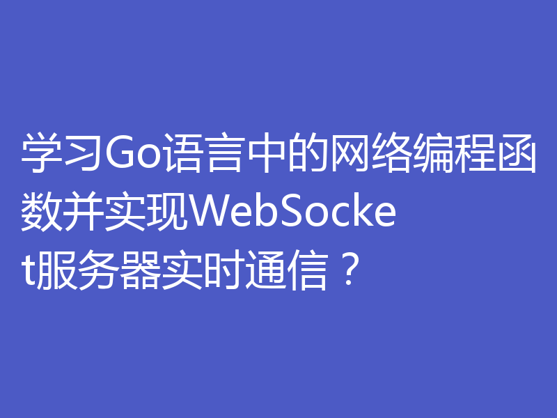 学习Go语言中的网络编程函数并实现WebSocket服务器实时通信?