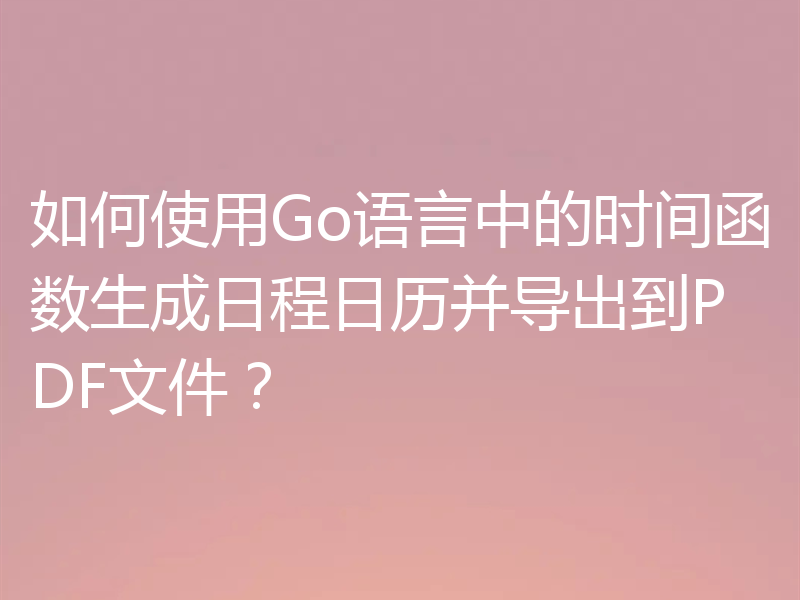 如何使用Go语言中的时间函数生成日程日历并导出到PDF文件?