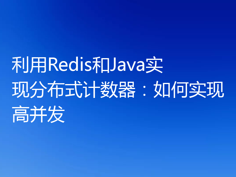 利用Redis和Java实现分布式计数器:如何实现高并发