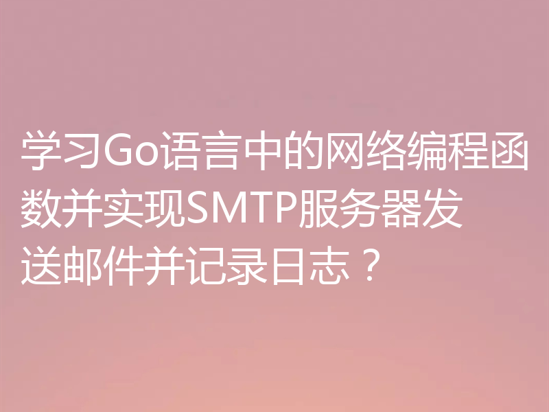 学习Go语言中的网络编程函数并实现SMTP服务器发送邮件并记录日志?