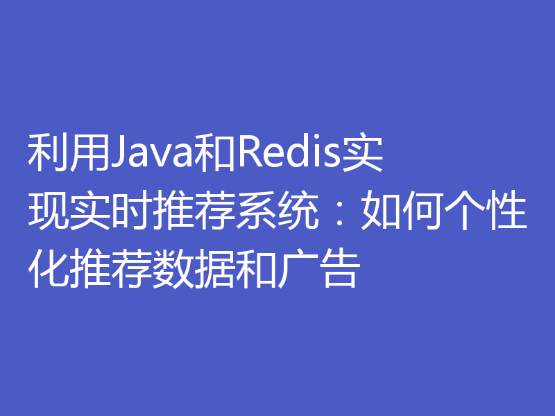 利用Java和Redis实现实时推荐系统:如何个性化推荐数据和广告