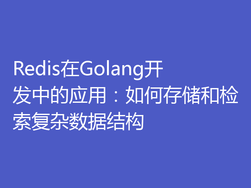 Redis在Golang开发中的应用:如何存储和检索复杂数据结构