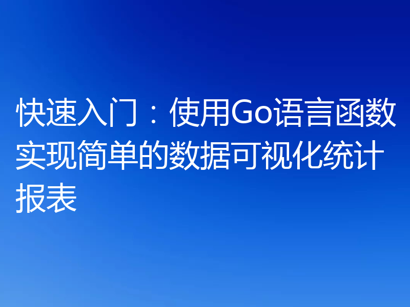 快速入门:使用Go语言函数实现简单的数据可视化统计报表
