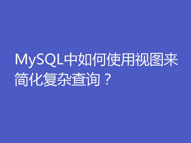 MySQL中如何使用视图来简化复杂查询?
