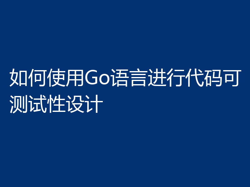 如何使用Go语言进行代码可测试性设计
