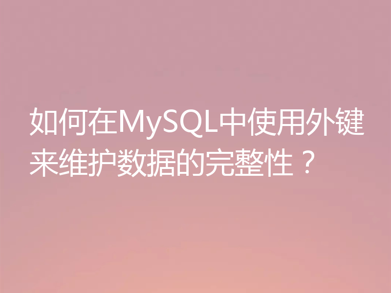 如何在MySQL中使用外键来维护数据的完整性?