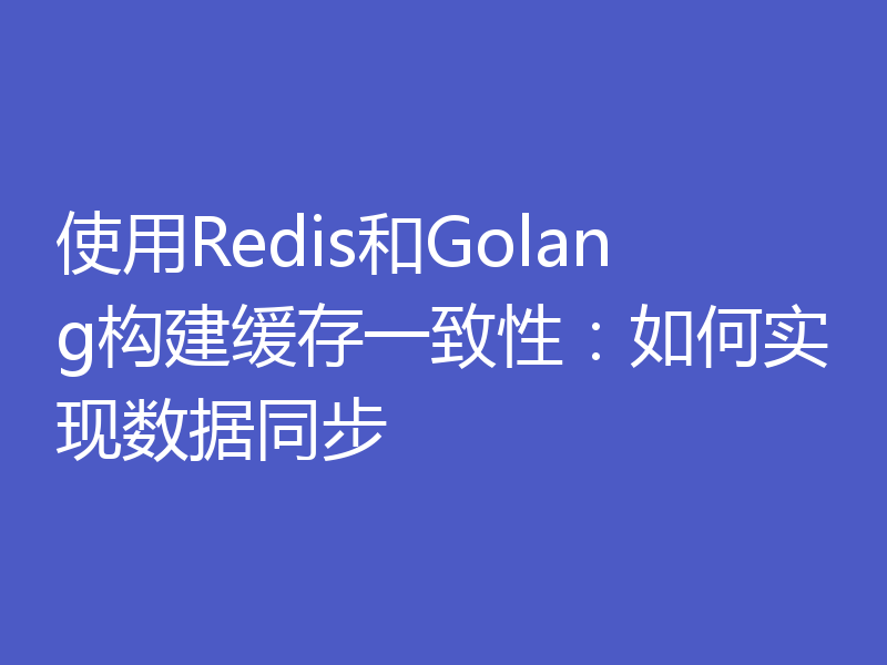 使用Redis和Golang构建缓存一致性:如何实现数据同步