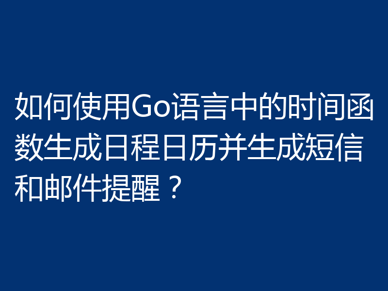 如何使用Go语言中的时间函数生成日程日历并生成短信和邮件提醒?