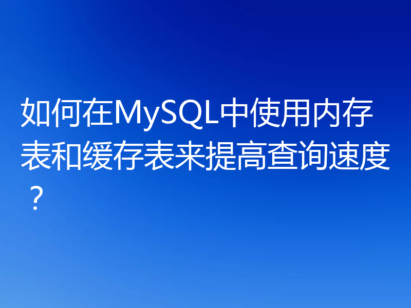 如何在MySQL中使用内存表和缓存表来提高查询速度?