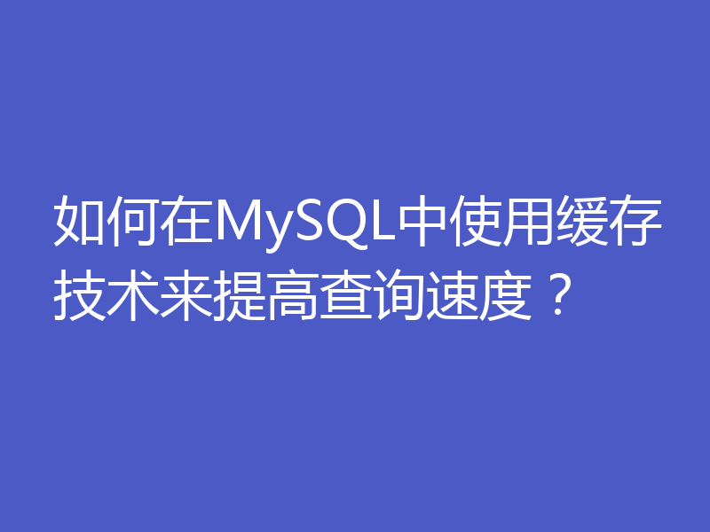 如何在MySQL中使用缓存技术来提高查询速度?