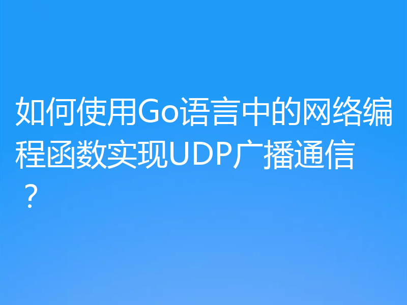 如何使用Go语言中的网络编程函数实现UDP广播通信?