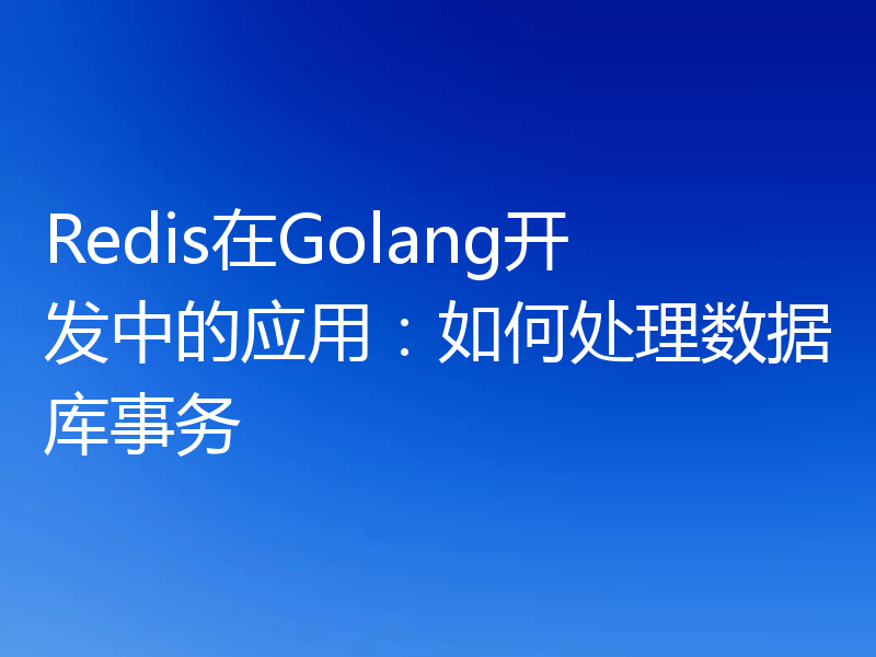 Redis在Golang开发中的应用:如何处理数据库事务