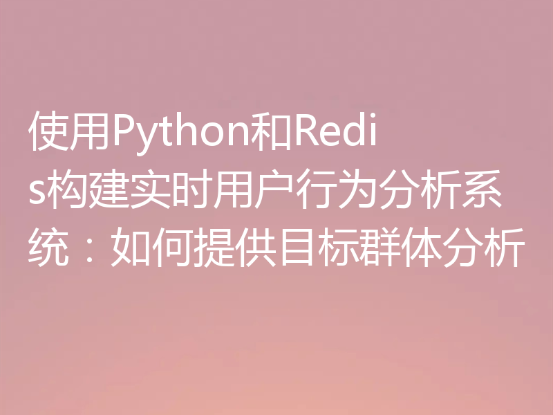 使用Python和Redis构建实时用户行为分析系统:如何提供目标群体分析