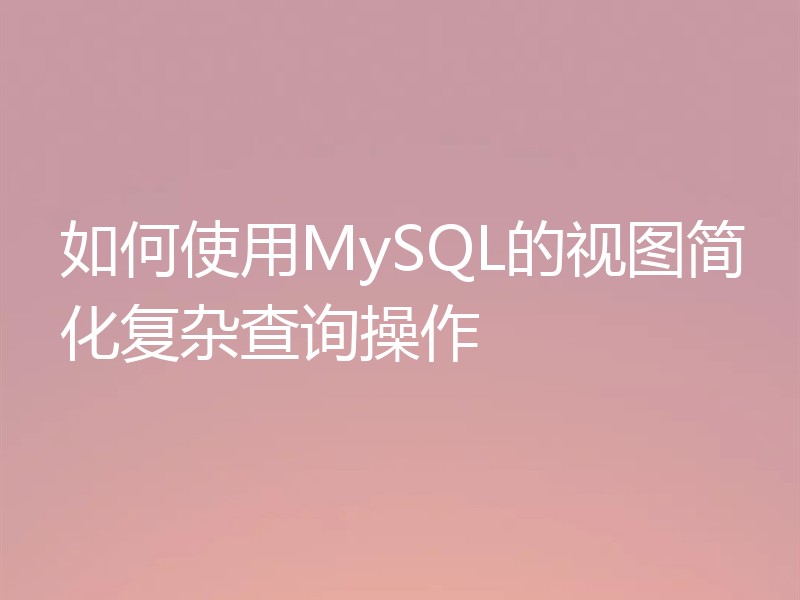如何使用MySQL的视图简化复杂查询操作
