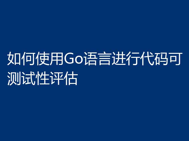 如何使用Go语言进行代码可测试性评估