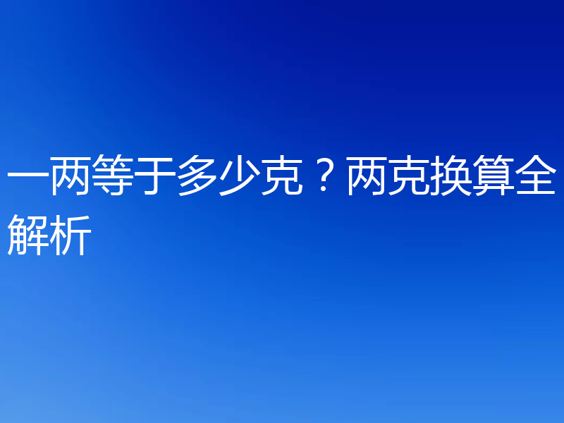 一两等于多少克？两克换算全解析