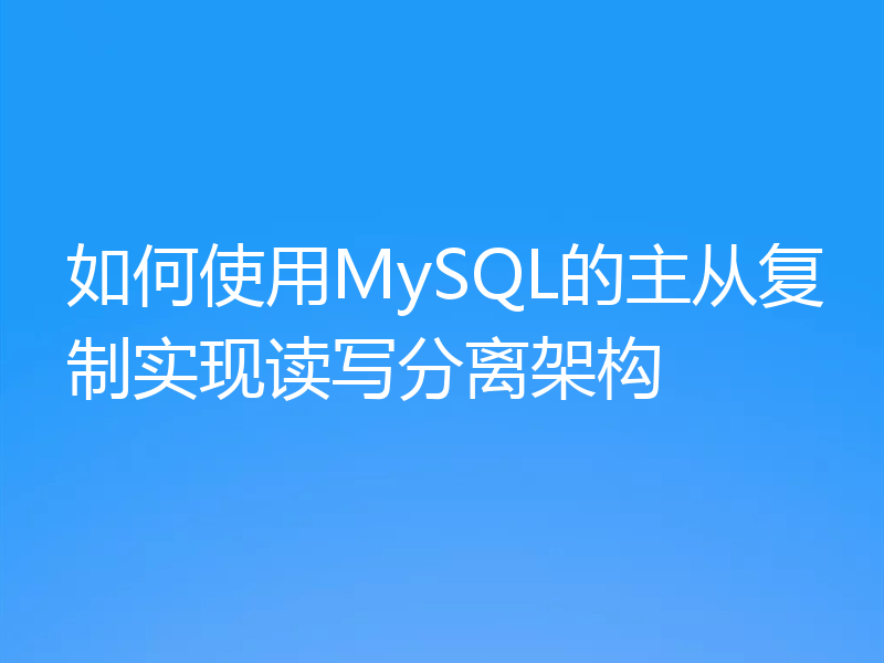 如何使用MySQL的主从复制实现读写分离架构