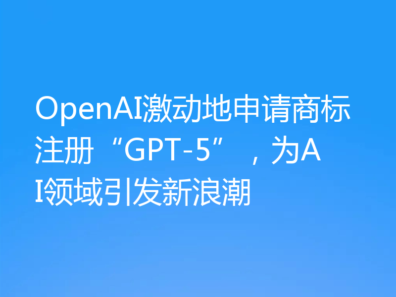 OpenAI激动地申请商标注册“GPT-5”,为AI领域引发新浪潮