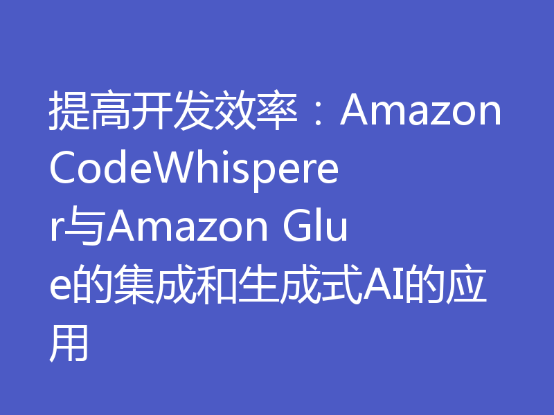 提高开发效率:AmazonCodeWhisperer与Amazon Glue的集成和生成式AI的应用