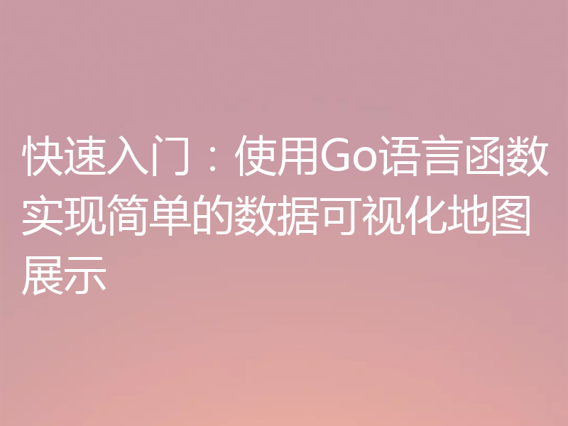 快速入门:使用Go语言函数实现简单的数据可视化地图展示