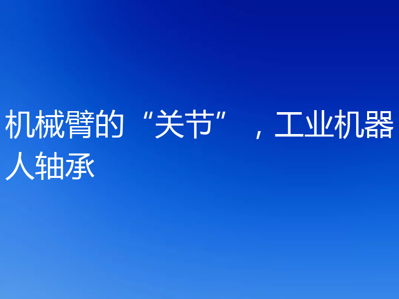 机械臂的“关节”,工业机器人轴承
